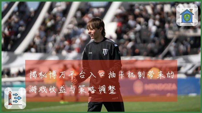 揭秘博万平台入口抽卡机制带来的游戏收益与策略调整