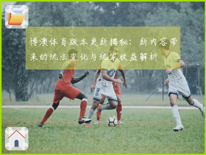 博澳体育版本更新揭秘：新内容带来的玩法变化与玩家收益解析