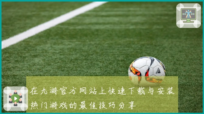 在九游官方网站上快速下载与安装热门游戏的最佳技巧分享