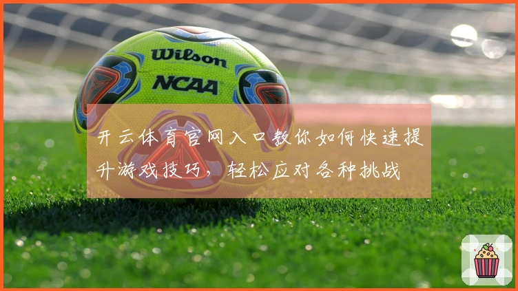 开云体育官网入口教你如何快速提升游戏技巧，轻松应对各种挑战