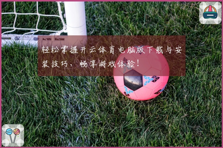 轻松掌握开云体育电脑版下载与安装技巧，畅享游戏体验！