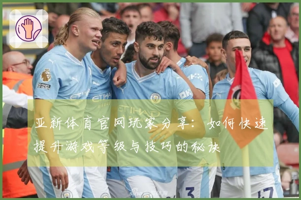 亚新体育官网玩家分享：如何快速提升游戏等级与技巧的秘诀
