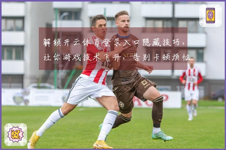 解锁开云体育登录入口隐藏技巧，让你游戏技术飞升，告别卡顿烦恼！