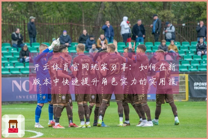 开云体育官网玩家分享：如何在新版本中快速提升角色实力的实用技巧