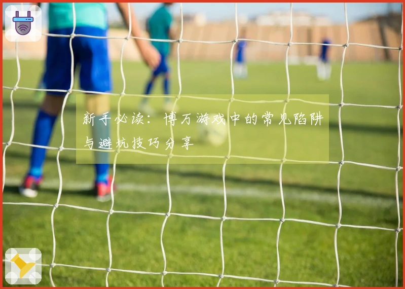新手必读：博万游戏中的常见陷阱与避坑技巧分享