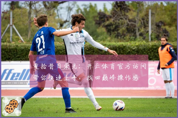 重拾昔日荣光：开云体育官方访问带你快速上手，找回巅峰操作感