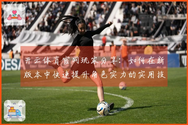 开云体育官网玩家分享：如何在新版本中快速提升角色实力的实用技巧