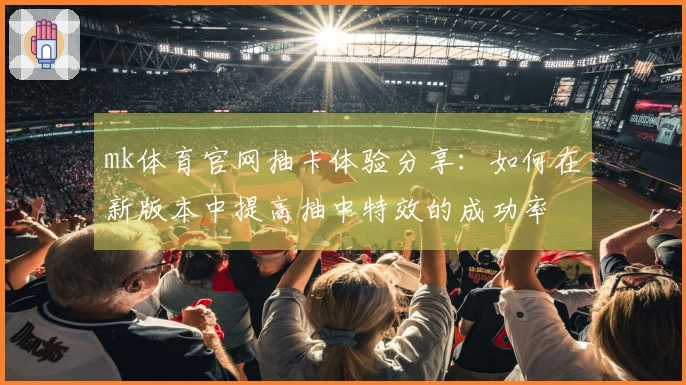 mk体育官网抽卡体验分享：如何在新版本中提高抽中特效的成功率