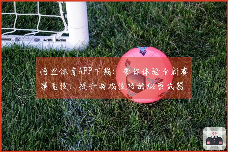 悟空体育APP下载：带你体验全新赛事竞技，提升游戏技巧的秘密武器