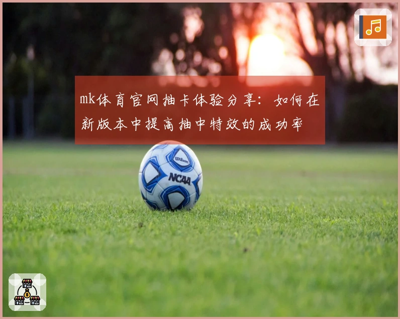 mk体育官网抽卡体验分享：如何在新版本中提高抽中特效的成功率