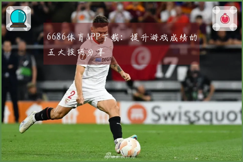 6686体育APP下载：提升游戏成绩的五大技巧分享