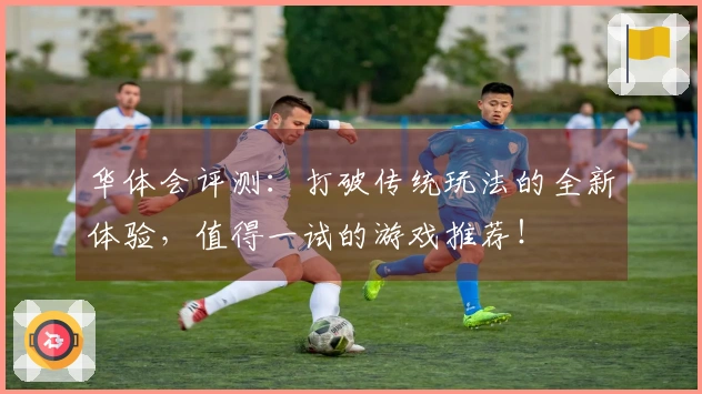 华体会评测：打破传统玩法的全新体验，值得一试的游戏推荐！