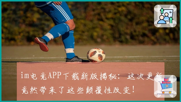 im电竞APP下载新版揭秘：这次更新竟然带来了这些颠覆性改变！